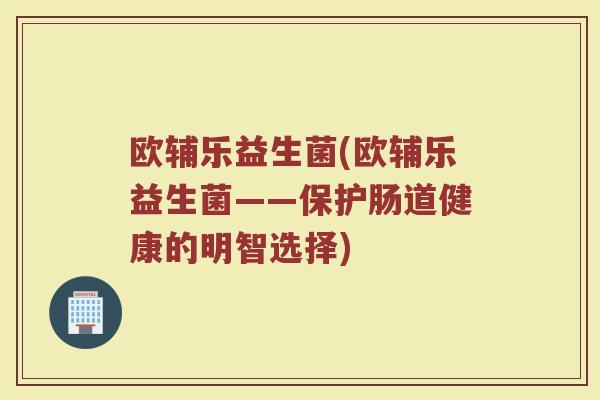 欧辅乐益生菌(欧辅乐益生菌——保护肠道健康的明智选择)