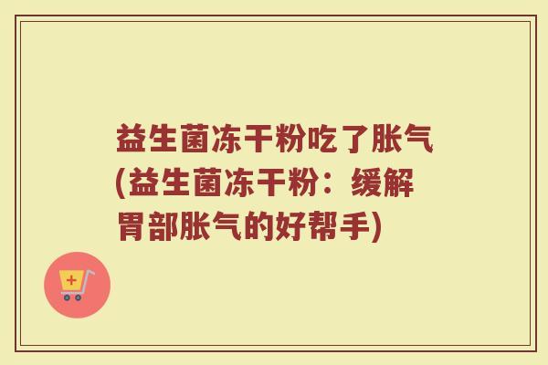 益生菌冻干粉吃了胀气(益生菌冻干粉：缓解胃部胀气的好帮手)