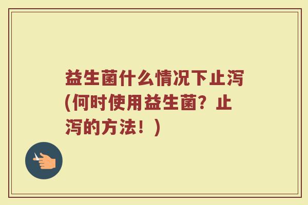 益生菌什么情况下止泻(何时使用益生菌？止泻的方法！)