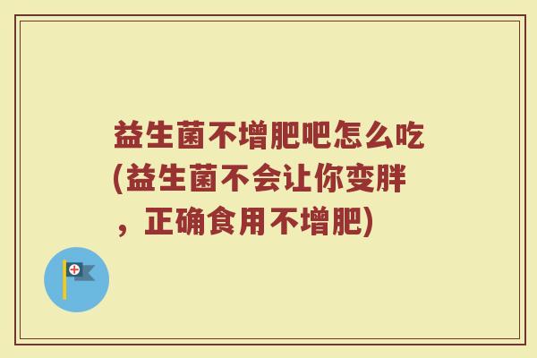 益生菌不增肥吧怎么吃(益生菌不会让你变胖，正确食用不增肥)
