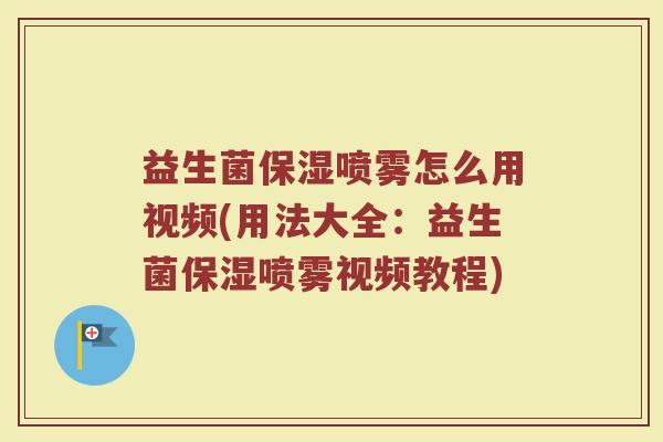 益生菌保湿喷雾怎么用视频(用法大全：益生菌保湿喷雾视频教程)