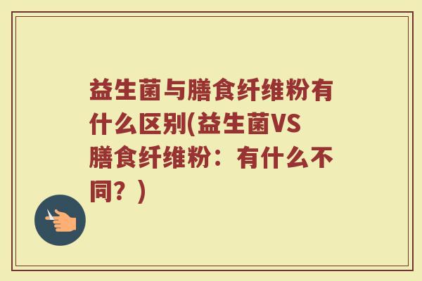益生菌与膳食纤维粉有什么区别(益生菌VS膳食纤维粉：有什么不同？)