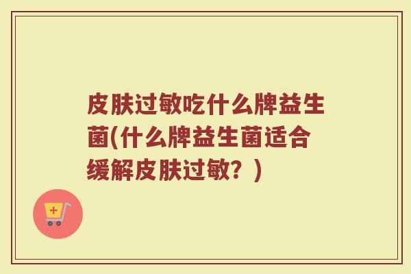 吃什么牌益生菌(什么牌益生菌适合缓解?) 吃什么牌益生菌(什么牌益生菌适合缓解?)