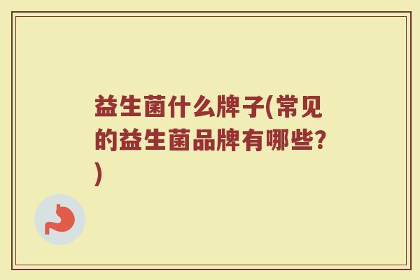 益生菌什么牌子(常见的益生菌品牌有哪些？)