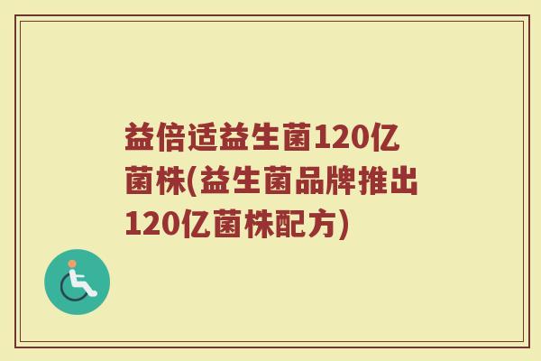 益倍适益生菌120亿菌株(益生菌品牌推出120亿菌株配方)