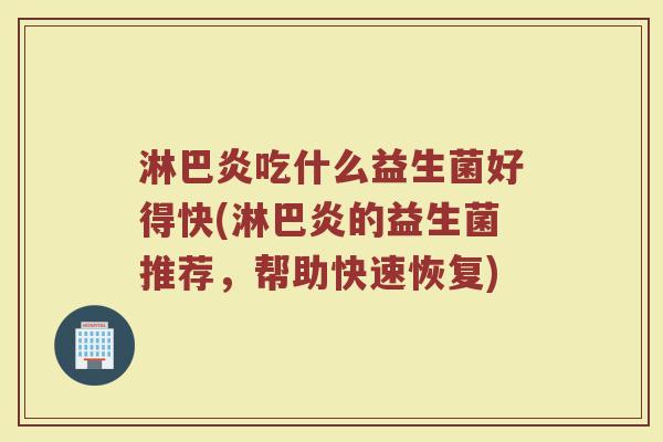 淋巴炎吃什么益生菌好得快(淋巴炎的益生菌推荐，帮助快速恢复)