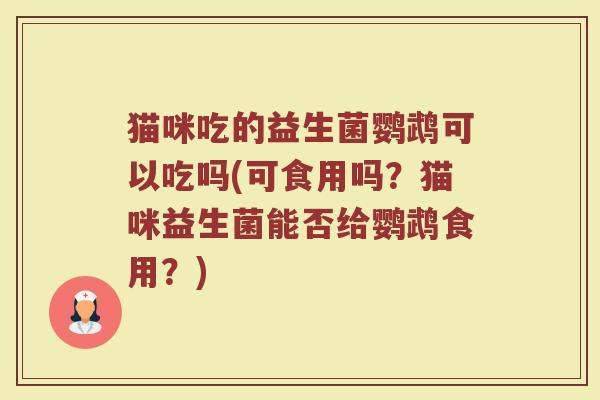 猫咪吃的益生菌鹦鹉可以吃吗(可食用吗?猫咪益生菌能否给鹦鹉食用?)
