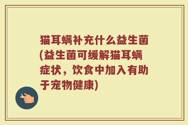 猫耳螨补充什么益生菌(益生菌可缓解猫耳螨症状，饮食中加入有助于宠物健康)