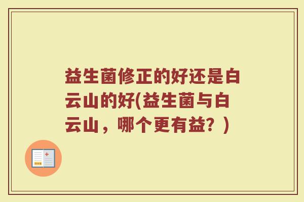 益生菌修正的好还是白云山的好(益生菌与白云山，哪个更有益？)