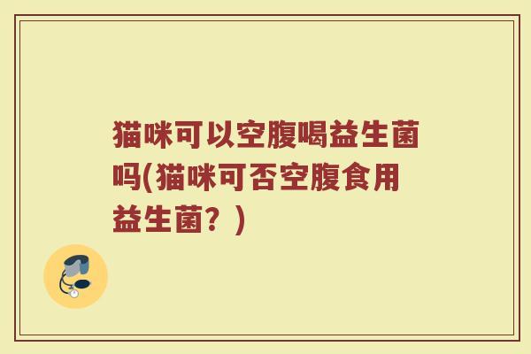 猫咪可以空腹喝益生菌吗(猫咪可否空腹食用益生菌？)