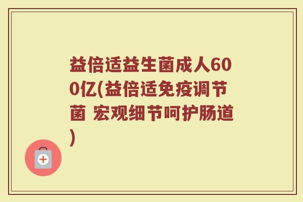 益倍适益生菌成人600亿(益倍适免疫调节菌 宏观细节呵护肠道)