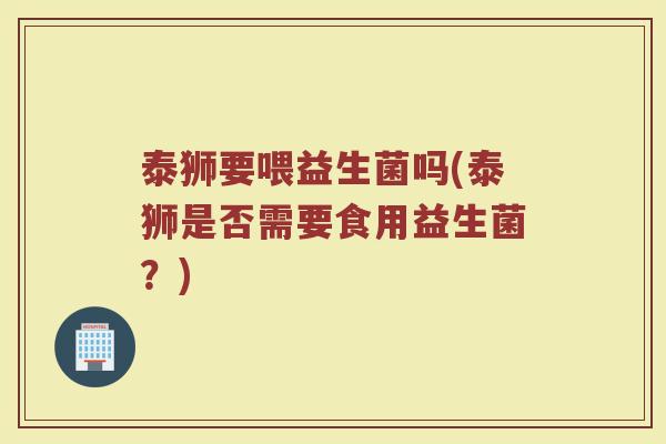 泰狮要喂益生菌吗(泰狮是否需要食用益生菌？)
