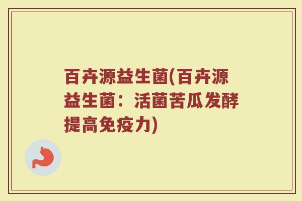 百卉源益生菌(百卉源益生菌：活菌苦瓜发酵提高免疫力)
