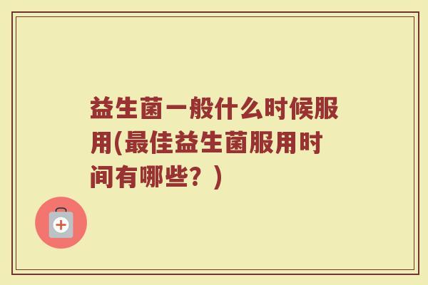 益生菌一般什么时候服用(最佳益生菌服用时间有哪些？)