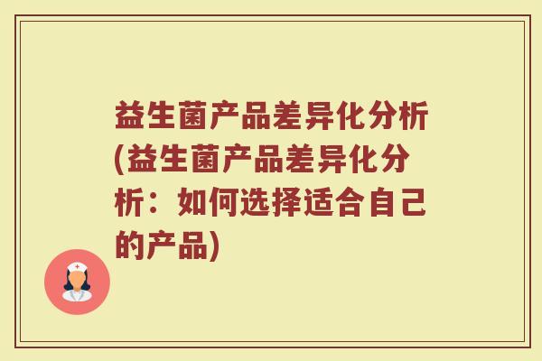 益生菌产品差异化分析(益生菌产品差异化分析：如何选择适合自己的产品)