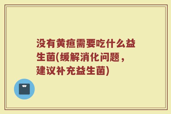 没有黄疸需要吃什么益生菌(缓解消化问题，建议补充益生菌)