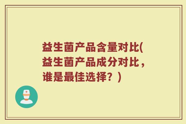 益生菌产品含量对比(益生菌产品成分对比，谁是最佳选择？)
