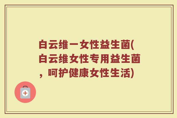 白云维一女性益生菌(白云维女性专用益生菌，呵护健康女性生活)