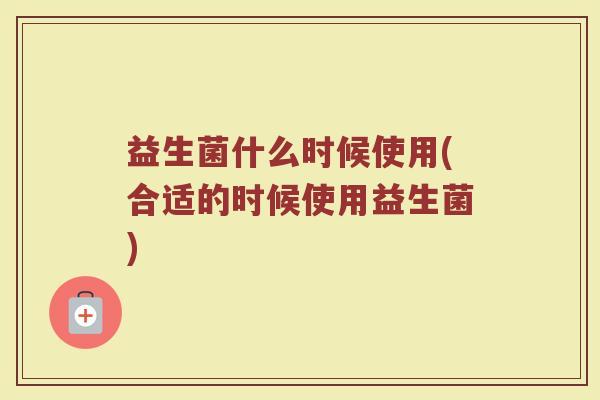 益生菌什么时候使用(合适的时候使用益生菌)