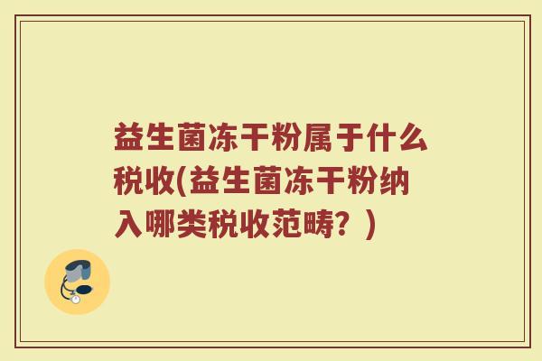 益生菌冻干粉属于什么税收(益生菌冻干粉纳入哪类税收范畴？)
