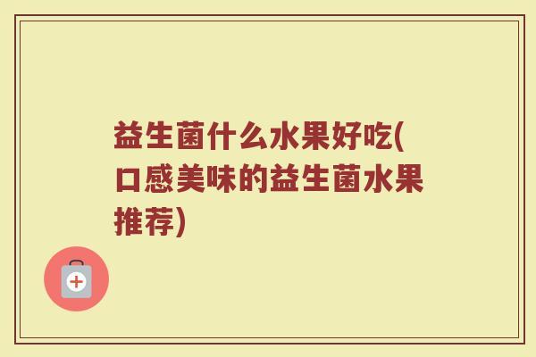 益生菌什么水果好吃(口感美味的益生菌水果推荐)