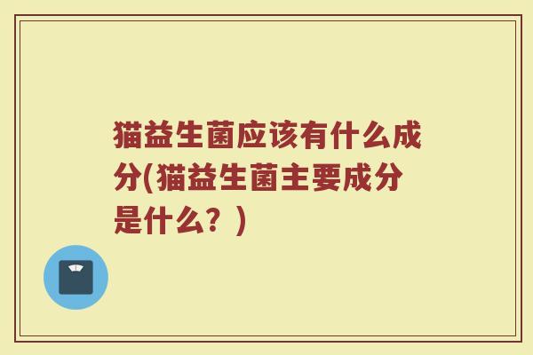 猫益生菌应该有什么成分(猫益生菌主要成分是什么？)
