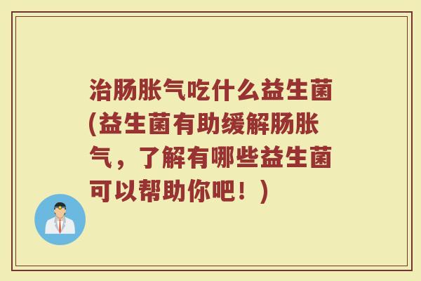 治肠胀气吃什么益生菌(益生菌有助缓解肠胀气，了解有哪些益生菌可以帮助你吧！)