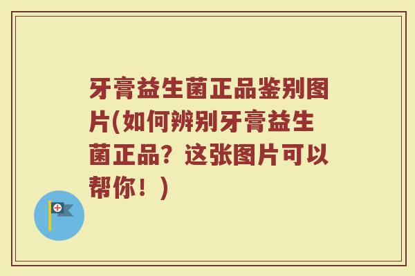 牙膏益生菌正品鉴别图片(如何辨别牙膏益生菌正品？这张图片可以帮你！)