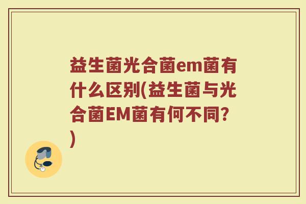益生菌光合菌em菌有什么区别(益生菌与光合菌EM菌有何不同?) 益生菌光合菌em菌有什么区别(益生菌与光合菌EM菌有何不同?)