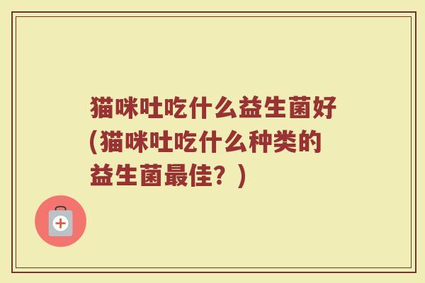 猫咪吐吃什么益生菌好(猫咪吐吃什么种类的益生菌佳？)
