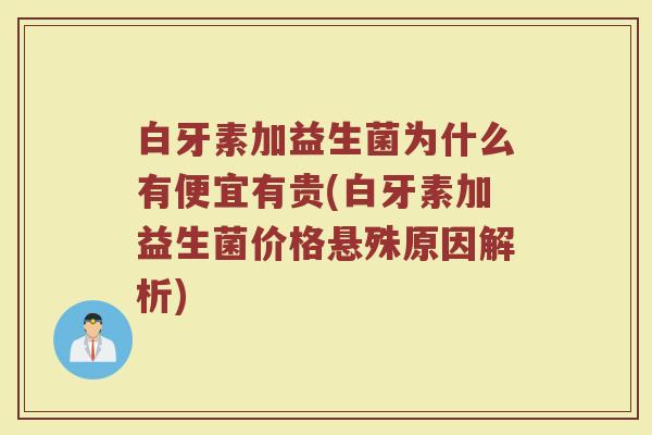 白牙素加益生菌为什么有便宜有贵(白牙素加益生菌价格悬殊原因解析)