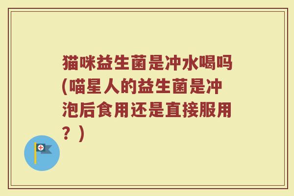 猫咪益生菌是冲水喝吗(喵星人的益生菌是冲泡后食用还是直接服用？)