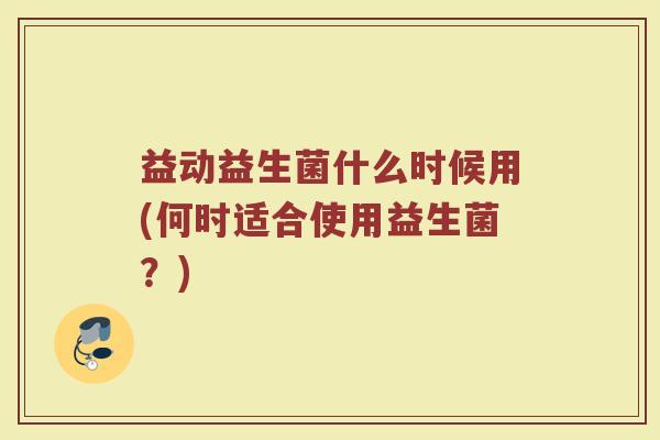 益动益生菌什么时候用(何时适合使用益生菌？)