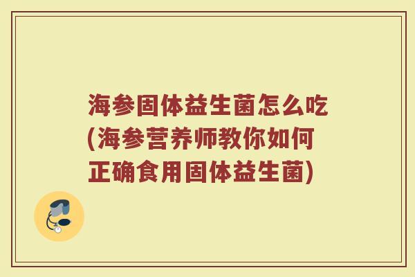 海参固体益生菌怎么吃(海参营养师教你如何正确食用固体益生菌)