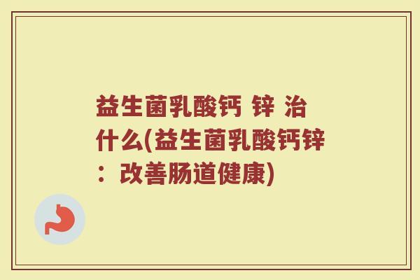 益生菌乳酸钙 锌 治什么(益生菌乳酸钙锌：改善肠道健康)