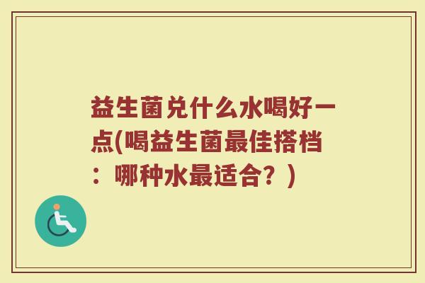 益生菌兑什么水喝好一点(喝益生菌最佳搭档：哪种水最适合？)