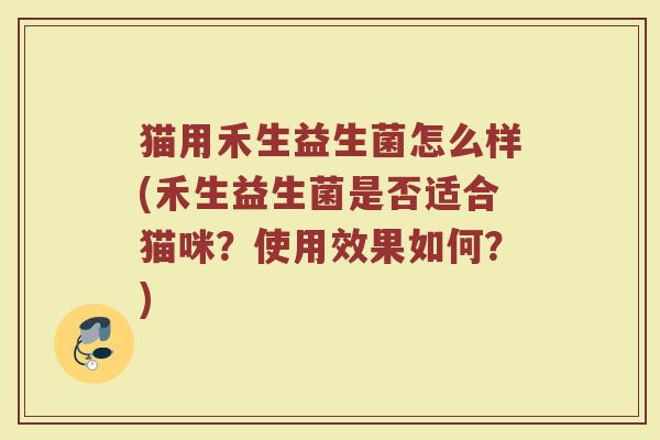 猫用禾生益生菌怎么样(禾生益生菌是否适合猫咪？使用效果如何？)