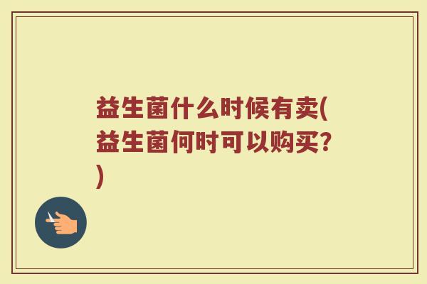 益生菌什么时候有卖(益生菌何时可以购买？)