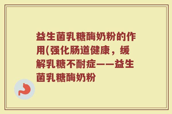 益生菌乳糖酶奶粉的作用(强化肠道健康，缓解乳糖不耐症——益生菌乳糖酶奶粉