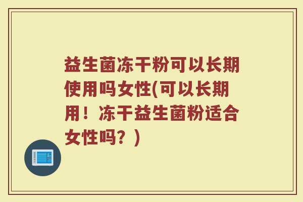 益生菌冻干粉可以长期使用吗女性(可以长期用！冻干益生菌粉适合女性吗？)