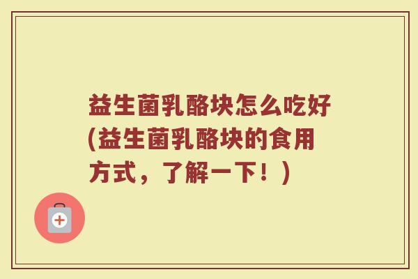 益生菌乳酪块怎么吃好(益生菌乳酪块的食用方式，了解一下！)