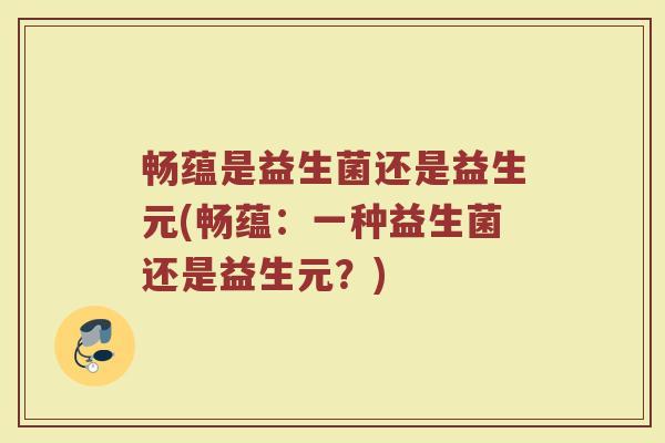 畅蕴是益生菌还是益生元(畅蕴:一种益生菌还是益生元?) 畅蕴是益生菌还是益生元(畅蕴:一种益生菌还是益生元?)