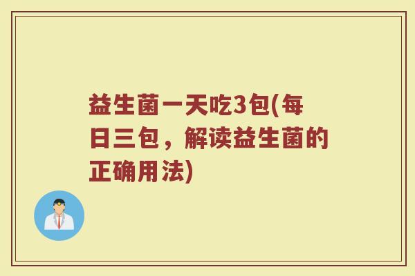 益生菌一天吃3包(每日三包，解读益生菌的正确用法)