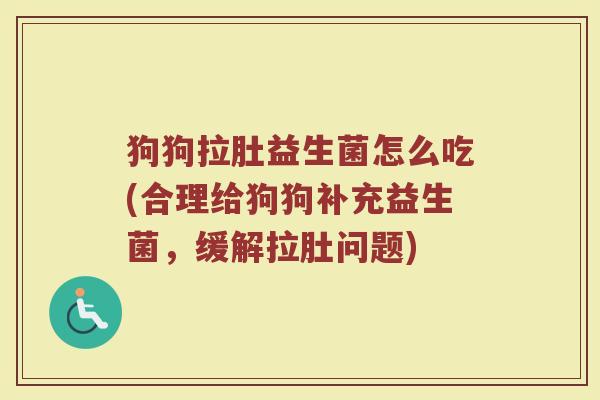 狗狗拉肚益生菌怎么吃(合理给狗狗补充益生菌，缓解拉肚问题)