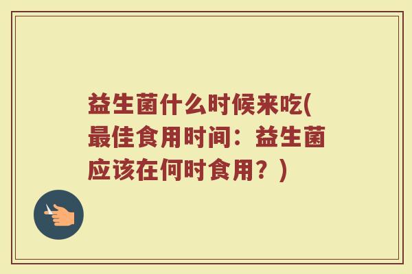 益生菌什么时候来吃(最佳食用时间：益生菌应该在何时食用？)
