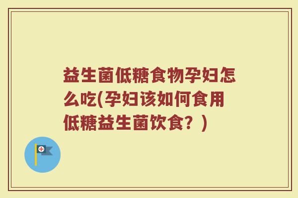 益生菌低糖食物孕妇怎么吃(孕妇该如何食用低糖益生菌饮食？)