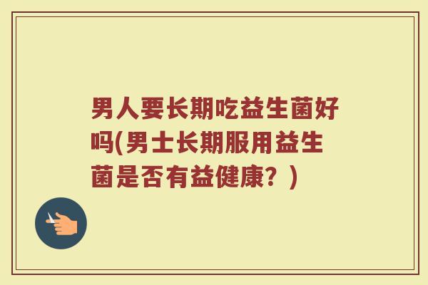 男人要长期吃益生菌好吗(男士长期服用益生菌是否有益健康？)