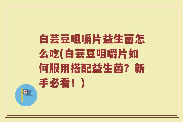 白芸豆咀嚼片益生菌怎么吃(白芸豆咀嚼片如何服用搭配益生菌？新手必看！)