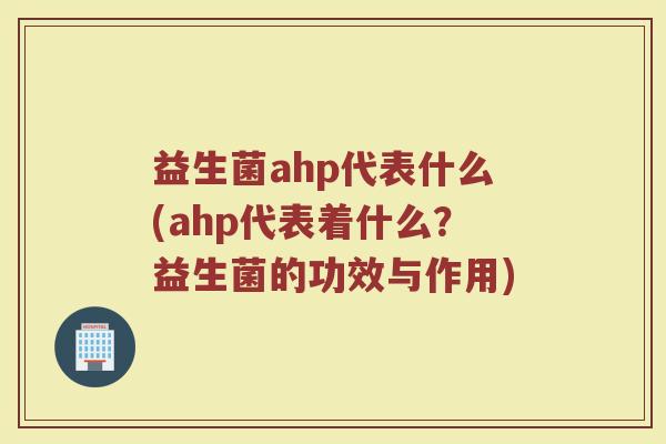 益生菌ahp代表什么(ahp代表着什么？益生菌的功效与作用)