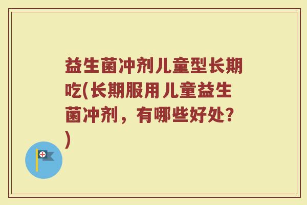 益生菌冲剂儿童型长期吃(长期服用儿童益生菌冲剂，有哪些好处？)